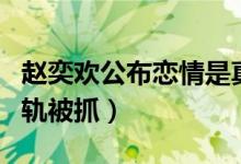 赵奕欢公布恋情是真的吗（赵奕欢男友曾今出轨被抓）