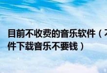 目前不收费的音乐软件（不收费的音乐下载软件 什么音乐软件下载音乐不要钱）