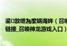 鍙敜绁為緳娲诲姩（召唤神龙小游戏入口_召唤神龙复仇版链接_召唤神龙游戏入口）