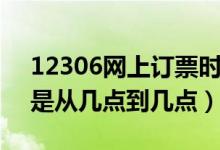 12306网上订票时间（12306网上订票时间是从几点到几点）