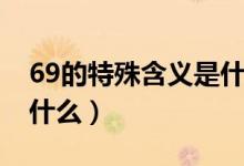 69的特殊含义是什么（69的特殊含义意思是什么）