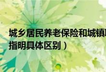 城乡居民养老保险和城镇职工养老保险有何区别（以下五点指明具体区别）