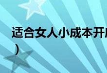 适合女人小成本开店（适合女人的6个小生意）