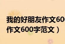 我的好朋友作文600字初一（我的好朋友初中作文600字范文）