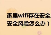 家里wifi存在安全风险怎么解决（WiFi存在安全风险怎么办）