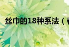 丝巾的18种系法（春夏丝巾系法简单大方）