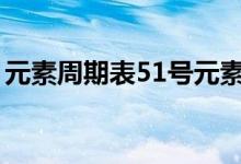 元素周期表51号元素什么意思（赶紧来看看）