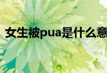 女生被pua是什么意思（女生被pua的含义）