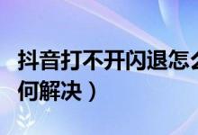 抖音打不开闪退怎么办（抖音闪退无法进入如何解决）