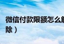 微信付款限额怎么解除（微信付款限额如何解除）