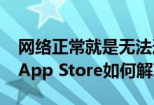 网络正常就是无法连接appstore（无法连接App Store如何解决）