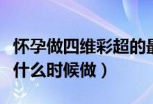 怀孕做四维彩超的最佳时间（怀孕做四维彩超什么时候做）