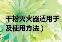 干粉灭火器适用于（干粉灭火器的适用方范围及使用方法）