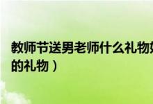 教师节送男老师什么礼物好（实用礼物最合适 可以送男老师的礼物）