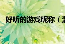 好听的游戏昵称（温柔又好听的游戏名字）