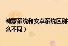 鸿蒙系统和安卓系统区别在哪里（鸿蒙系统和安卓系统有什么不同）