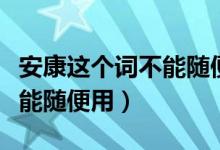 安康这个词不能随便用（安康这个词为什么不能随便用）