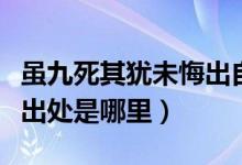 虽九死其犹未悔出自哪本书（虽九死其犹未悔出处是哪里）