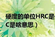 硬度的单位HRC是什么意思（硬度的单位HRC是啥意思）