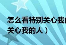 怎么看特别关心我的人（怎么查看QQ里特别关心我的人）