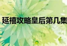 延禧攻略皇后第几集去世（皇后是怎么死的）