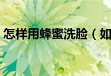 怎样用蜂蜜洗脸（如何正确的利用蜂蜜洗脸）