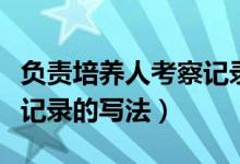 负责培养人考察记录怎么写（负责培养人考察记录的写法）