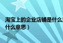 淘宝上的企业店铺是什么意思（淘宝上有企业店铺标志的是什么意思）