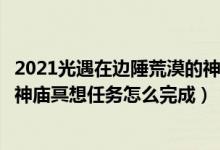 2021光遇在边陲荒漠的神庙里冥想怎么完成（光遇边陲荒漠神庙冥想任务怎么完成）