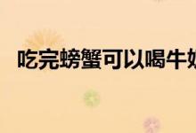 吃完螃蟹可以喝牛奶吗（吃螃蟹注意事项）