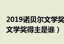 2019诺贝尔文学奖获得者是谁（2019诺贝尔文学奖得主是谁）