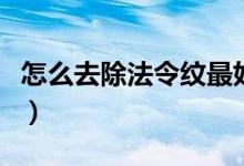 怎么去除法令纹最好的方法（如何去除法令纹）