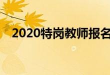 2020特岗教师报名时间（在6月5日报名）