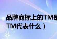 品牌商标上的TM是什么意思（品牌商标上的TM代表什么）