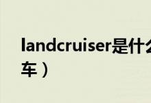 landcruiser是什么车（landcruiser是哪种车）