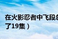 在火影忍者中飞段总共出现了几集（总共出现了19集）