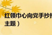 红领巾心向党手抄报内容（都有哪些内容符合主题）