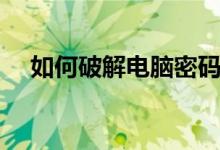 如何破解电脑密码（怎样破解电脑密码）