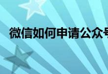 微信如何申请公众号（微信公众号是什么）