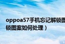 oppoa57手机忘记解锁图案怎么办（oppoa57手机忘记解锁图案如何处理）