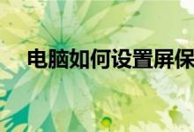 电脑如何设置屏保（电脑怎么设置屏保）