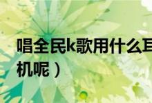 唱全民k歌用什么耳机最好（你都是用什么耳机呢）