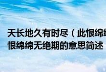 天长地久有时尽（此恨绵绵无绝期的意思 天长地久有时尽此恨绵绵无绝期的意思简述）