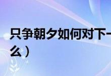 只争朝夕如何对下一句（只争朝夕下一句是什么）