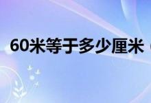 60米等于多少厘米（60米等于多少厘米呢）