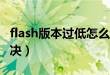 flash版本过低怎么办（Flash版本过低怎么解决）