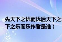 先天下之忧而忧后天下之乐而乐作者（先天下之忧而忧后天下之乐而乐作者是谁）