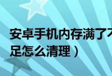 安卓手机内存满了不知道删哪里（手机内存不足怎么清理）