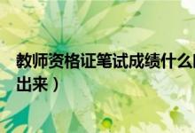 教师资格证笔试成绩什么时候出（教师资格证笔试成绩多久出来）