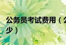 公务员考试费用（公务员考试的报名费用是多少）